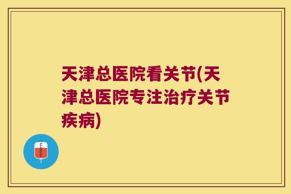 天津总医院看关节(天津总医院专注关节)