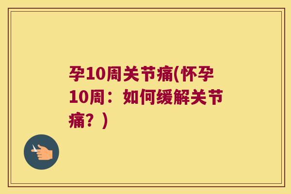 孕10周关节痛(怀孕10周:如何缓解关节痛?) 孕10周关节痛(怀孕10周:如何缓解关节痛?)