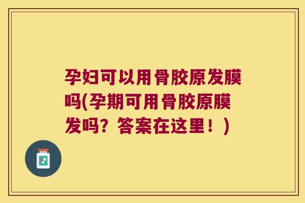 孕妇可以用骨胶原发膜吗(孕期可用骨胶原膜发吗？答案在这里！)