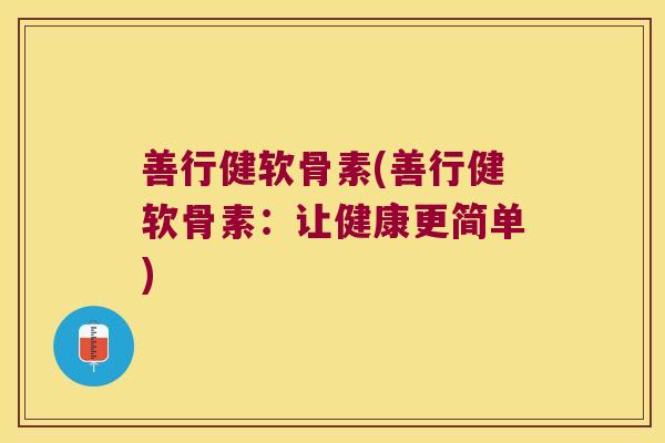 善行健软骨素(善行健软骨素:让健康更简单) 善行健软骨素(善行健软骨素:让健康更简单)