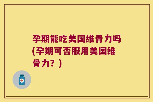 孕期能吃美国维骨力吗(孕期可否服用美国维骨力?) 孕期能吃美国维骨力吗(孕期可否服用美国维骨力?)