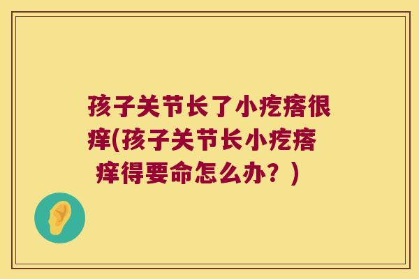 孩子关节长了小疙瘩很痒(孩子关节长小疙瘩 痒得要命怎么办?) 孩子关节长了小疙瘩很痒(孩子关节长小疙瘩 痒得要命怎么办?)