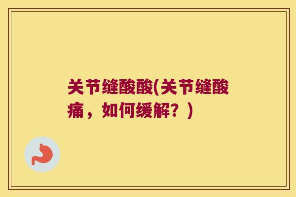 关节缝酸酸(关节缝酸痛,如何缓解?) 关节缝酸酸(关节缝酸痛,如何缓解?)