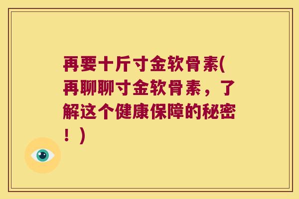再要十斤寸金软骨素(再聊聊寸金软骨素，了解这个健康保障的秘密！)
