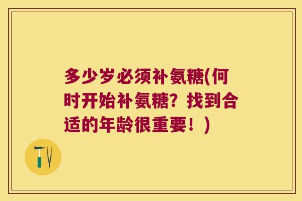 多少岁必须补氨糖(何时开始补氨糖?找到合适的年龄很重要!) 多少岁必须补氨糖(何时开始补氨糖?找到合适的年龄很重要!)