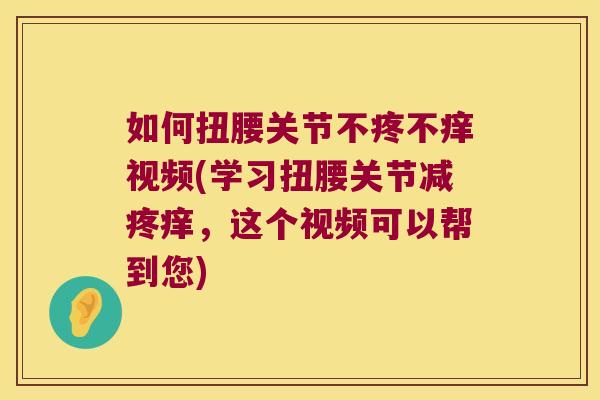 如何扭腰关节不疼不痒视频(学习扭腰关节减疼痒，这个视频可以帮到您)