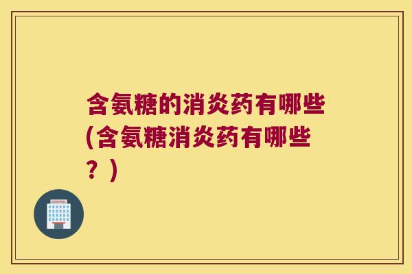 含氨糖的药有哪些(含氨糖药有哪些？)