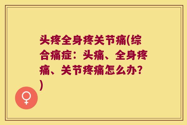 头疼全身疼关节痛(综合痛症:头痛、全身、关节怎么办?) 头疼全身疼关节痛(综合痛症:头痛、全身、关节怎么办?)