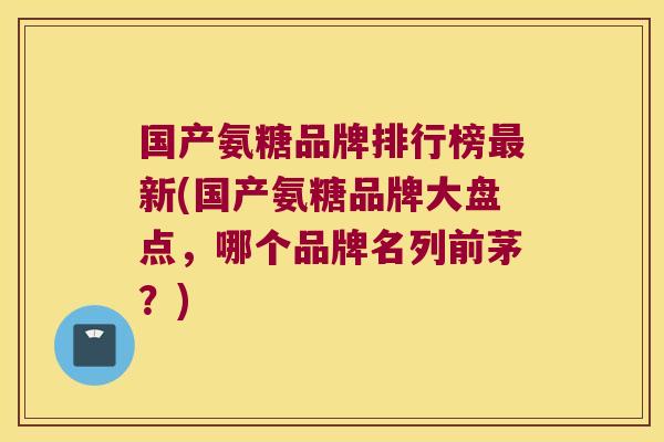 国产氨糖品牌排行榜新(国产氨糖品牌大盘点,哪个品牌名列前茅?) 国产氨糖品牌排行榜新(国产氨糖品牌大盘点,哪个品牌名列前茅?)