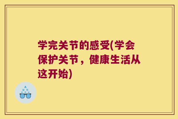 学完关节的感受(学会保护关节，健康生活从这开始)