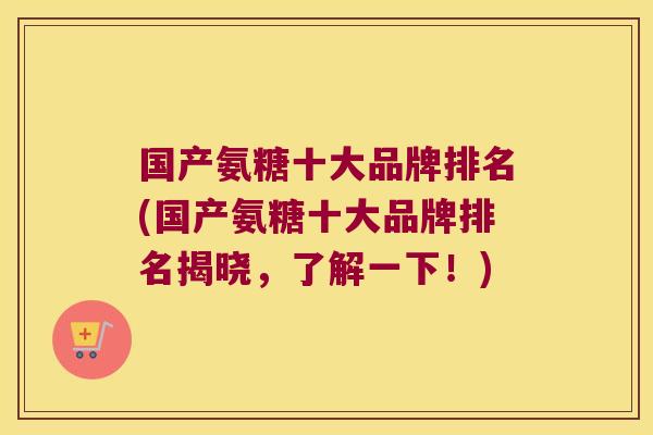 国产氨糖十大品牌排名(国产氨糖十大品牌排名揭晓，了解一下！)