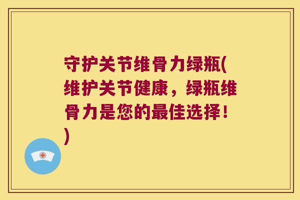 守护关节维骨力绿瓶(维护关节健康，绿瓶维骨力是您的佳选择！)