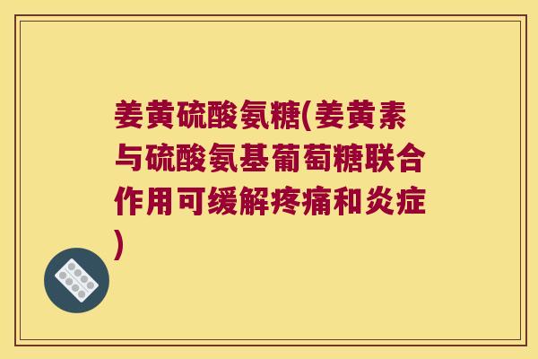 姜黄硫酸氨糖(姜黄素与硫酸氨基葡萄糖联合作用可缓解和) 姜黄硫酸氨糖(姜黄素与硫酸氨基葡萄糖联合作用可缓解和)