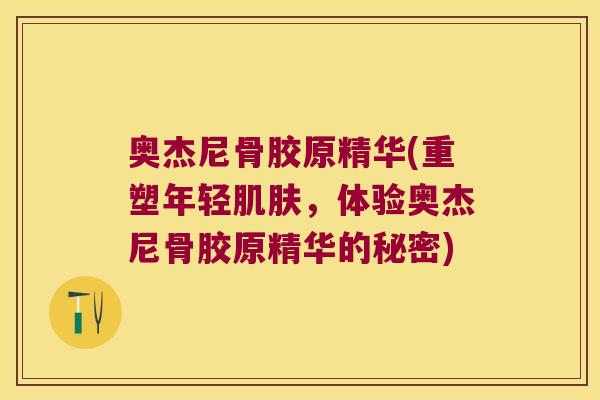 奥杰尼骨胶原精华(重塑年轻,体验奥杰尼骨胶原精华的秘密) 奥杰尼骨胶原精华(重塑年轻,体验奥杰尼骨胶原精华的秘密)