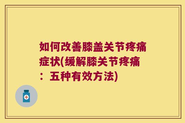 如何改善膝盖关节症状(缓解膝关节:五种有效方法) 如何改善膝盖关节症状(缓解膝关节:五种有效方法)