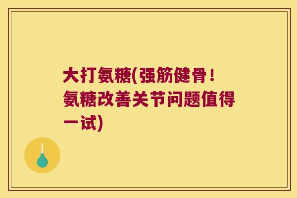 大打氨糖(!氨糖改善关节问题值得一试) 大打氨糖(!氨糖改善关节问题值得一试)