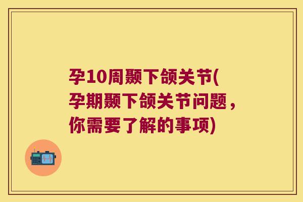 孕10周颞下颌关节(孕期颞下颌关节问题，你需要了解的事项)