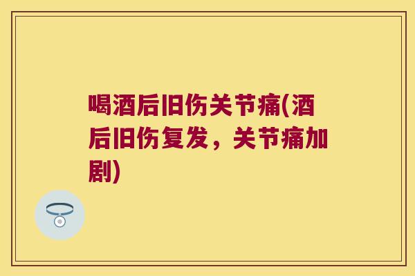 喝酒后旧伤关节痛(酒后旧伤复发,关节痛加剧) 喝酒后旧伤关节痛(酒后旧伤复发,关节痛加剧)