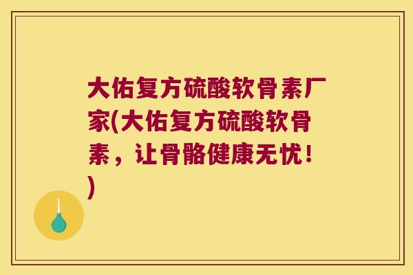 大佑复方硫酸软骨素厂家(大佑复方硫酸软骨素，让骨骼健康无忧！)