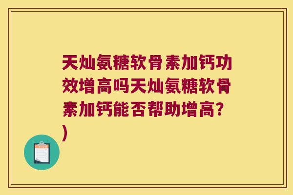 天灿氨糖软骨素加钙功效增高吗天灿氨糖软骨素加钙能否帮助增高?) 天灿氨糖软骨素加钙功效增高吗天灿氨糖软骨素加钙能否帮助增高?)