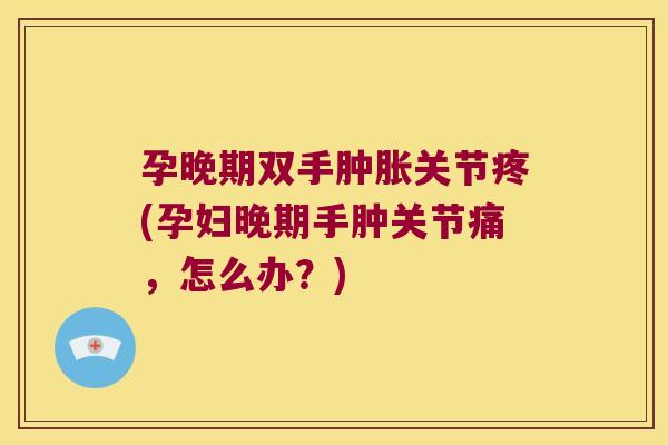 孕晚期双手关节疼(孕妇晚期手肿关节痛，怎么办？)
