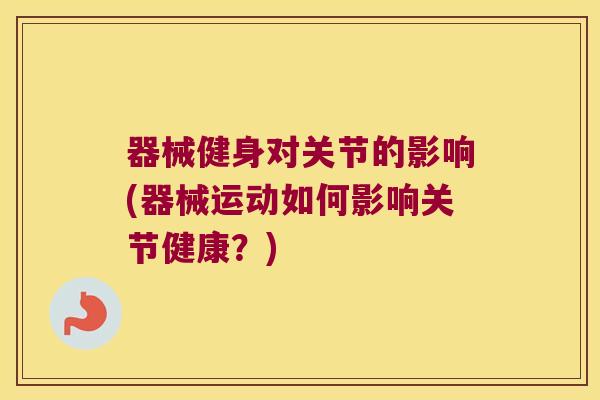 器械健身对关节的影响(器械运动如何影响关节健康?) 器械健身对关节的影响(器械运动如何影响关节健康?)