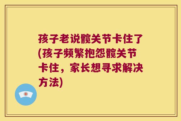 孩子老说髋关节卡住了(孩子频繁抱怨髋关节卡住，家长想寻求解决方法)