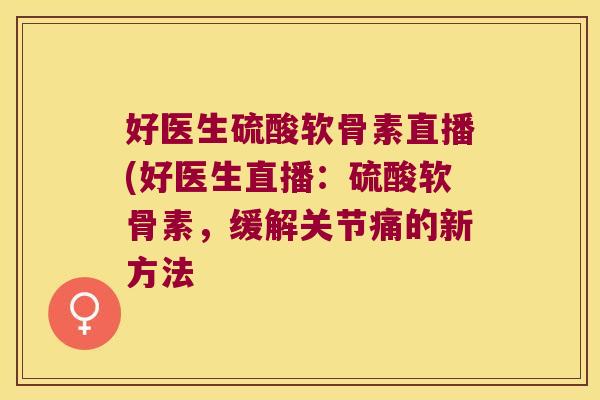 好医生硫酸软骨素直播(好医生直播：硫酸软骨素，缓解关节痛的新方法