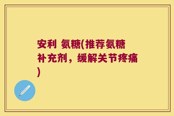 安利 氨糖(推荐氨糖补充剂,缓解关节) 安利 氨糖(推荐氨糖补充剂,缓解关节)