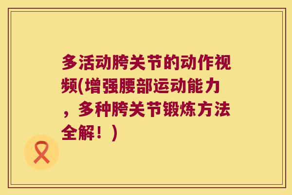 多活动胯关节的动作视频(增强腰部运动能力,多种胯关节锻炼方法全解!) 多活动胯关节的动作视频(增强腰部运动能力,多种胯关节锻炼方法全解!)