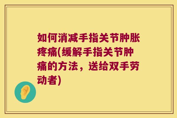 如何消减手指关节(缓解手指关节肿痛的方法,送给双手劳动者) 如何消减手指关节(缓解手指关节肿痛的方法,送给双手劳动者)