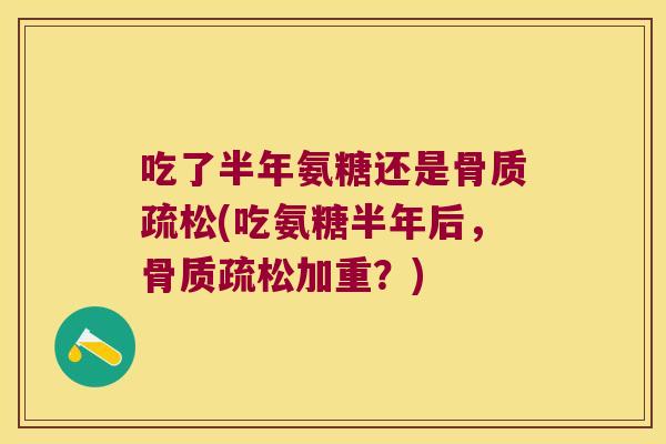 吃了半年氨糖还是(吃氨糖半年后，加重？)