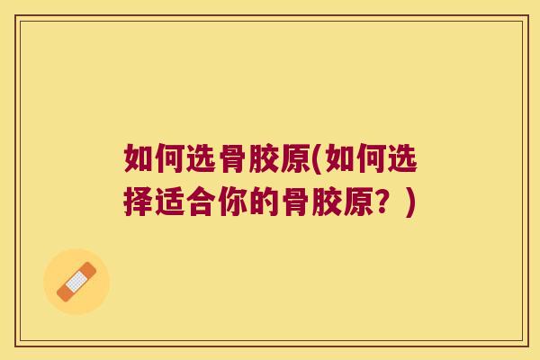 如何选骨胶原(如何选择适合你的骨胶原？)