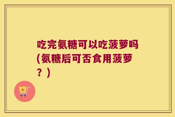 吃完氨糖可以吃菠萝吗(氨糖后可否食用菠萝？)