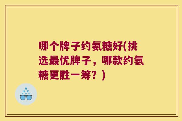 哪个牌子约氨糖好(挑选优牌子,哪款约氨糖更胜一筹?) 哪个牌子约氨糖好(挑选优牌子,哪款约氨糖更胜一筹?)