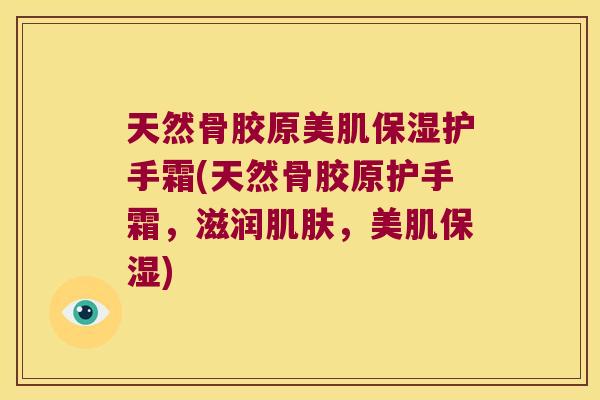 天然骨胶原美肌保湿护手霜(天然骨胶原护手霜，滋润，美肌保湿)