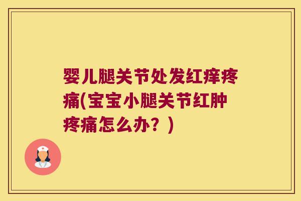 婴儿腿关节处发红痒(宝宝小腿关节红肿怎么办？)