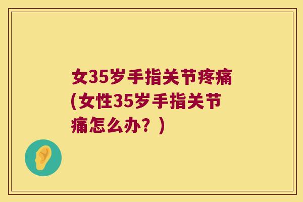 女35岁手指关节(女性35岁手指关节痛怎么办？)