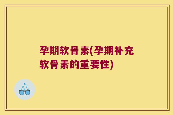 孕期软骨素(孕期补充软骨素的重要性) 孕期软骨素(孕期补充软骨素的重要性)