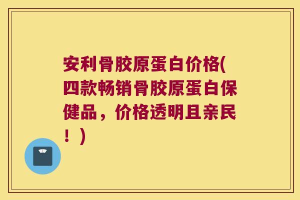 安利骨胶原蛋白价格(四款畅销骨胶原蛋白保健品,价格透明且亲民!) 安利骨胶原蛋白价格(四款畅销骨胶原蛋白保健品,价格透明且亲民!)