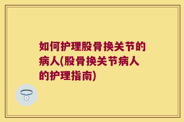 如何护理股骨换关节的人(股骨换关节人的护理指南)