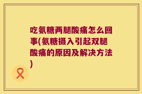 吃氨糖两腿酸痛怎么回事(氨糖摄入引起双腿酸痛的原因及解决方法)