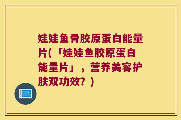 娃娃鱼骨胶原蛋白能量片(「娃娃鱼胶原蛋白能量片」，营养美容护肤双功效？)