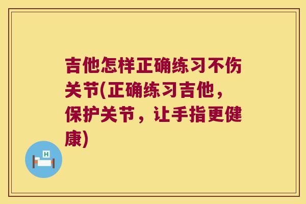 吉他怎样正确练习不伤关节(正确练习吉他,保护关节,让手指更健康) 吉他怎样正确练习不伤关节(正确练习吉他,保护关节,让手指更健康)