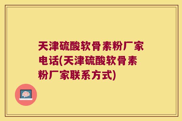 天津硫酸软骨素粉厂家电话(天津硫酸软骨素粉厂家联系方式) 天津硫酸软骨素粉厂家电话(天津硫酸软骨素粉厂家联系方式)