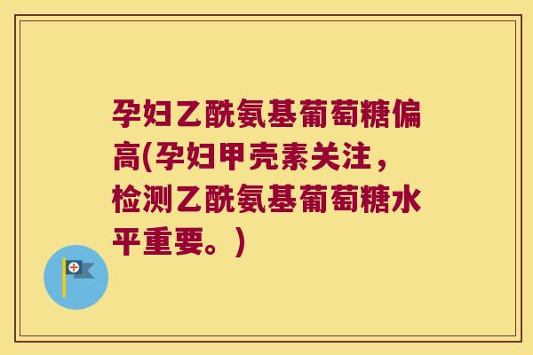 孕妇乙酰氨基葡萄糖偏高(孕妇甲壳素关注,检测乙酰氨基葡萄糖水平重要。) 孕妇乙酰氨基葡萄糖偏高(孕妇甲壳素关注,检测乙酰氨基葡萄糖水平重要。)