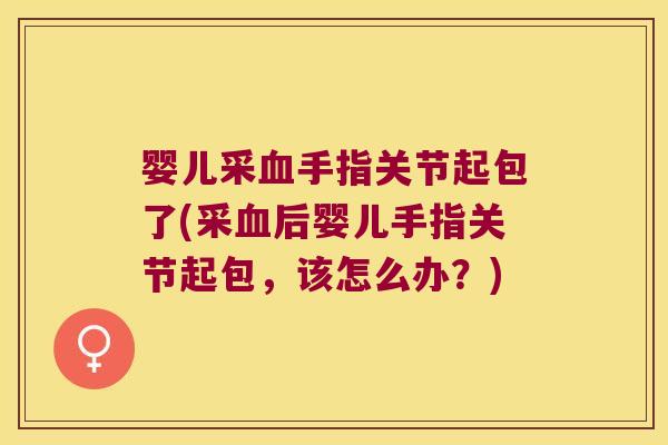 婴儿采手指关节起包了(采后婴儿手指关节起包,该怎么办?) 婴儿采手指关节起包了(采后婴儿手指关节起包,该怎么办?)