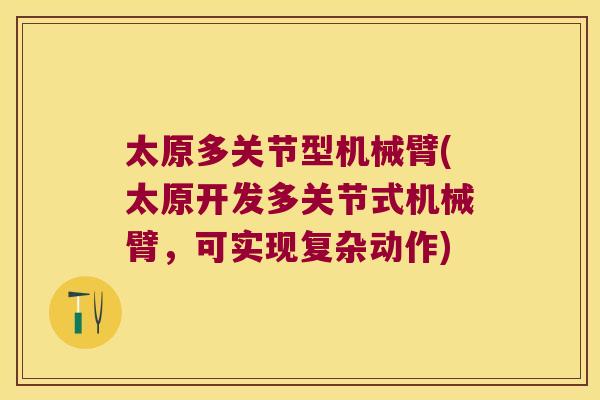 太原多关节型机械臂(太原开发多关节式机械臂，可实现复杂动作)