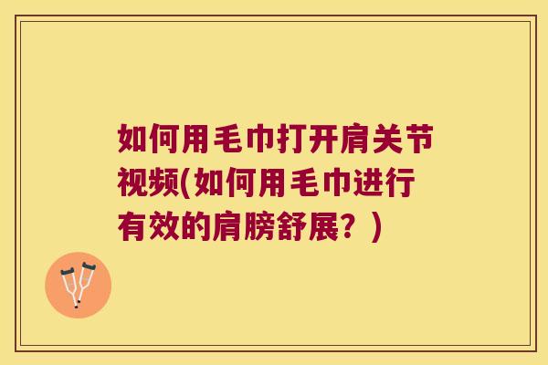 如何用毛巾打开肩关节视频(如何用毛巾进行有效的肩膀舒展？)