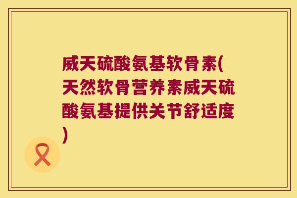 威天硫酸氨基软骨素(天然软骨营养素威天硫酸氨基提供关节舒适度)
